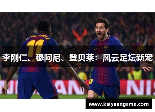 李刚仁、穆阿尼、登贝莱：风云足坛新宠