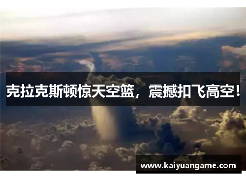 克拉克斯顿惊天空篮，震撼扣飞高空！