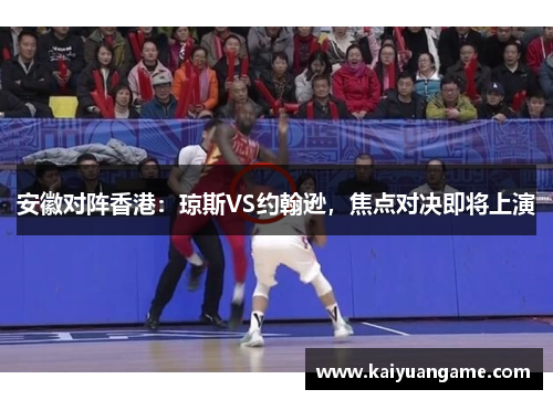 安徽对阵香港：琼斯VS约翰逊，焦点对决即将上演